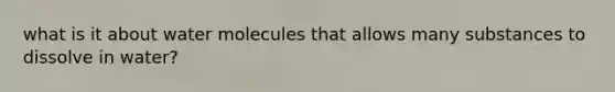 what is it about water molecules that allows many substances to dissolve in water?