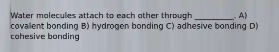 Water molecules attach to each other through __________. A) covalent bonding B) hydrogen bonding C) adhesive bonding D) cohesive bonding