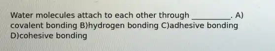 Water molecules attach to each other through __________. A) covalent bonding B)hydrogen bonding C)adhesive bonding D)cohesive bonding