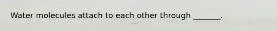 Water molecules attach to each other through _______.