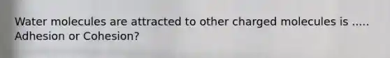 Water molecules are attracted to other charged molecules is ..... Adhesion or Cohesion?