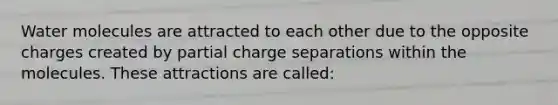 Water molecules are attracted to each other due to the opposite charges created by partial charge separations within the molecules. These attractions are called: