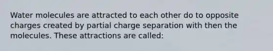 <a href='https://www.questionai.com/knowledge/kTK3J5aMdd-water-molecules' class='anchor-knowledge'>water molecules</a> are attracted to each other do to opposite charges created by partial charge separation with then the molecules. These attractions are called: