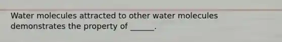 Water molecules attracted to other water molecules demonstrates the property of ______.