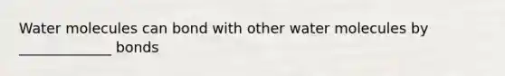 Water molecules can bond with other water molecules by _____________ bonds