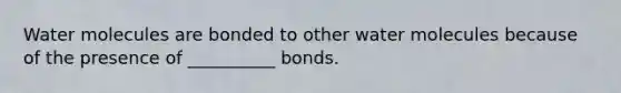 Water molecules are bonded to other water molecules because of the presence of __________ bonds.