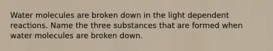 Water molecules are broken down in the light dependent reactions. Name the three substances that are formed when water molecules are broken down.