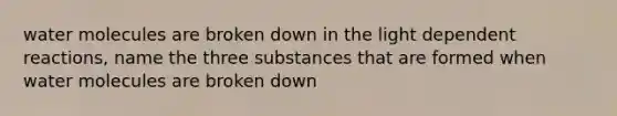 water molecules are broken down in the light dependent reactions, name the three substances that are formed when water molecules are broken down