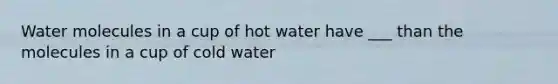 Water molecules in a cup of hot water have ___ than the molecules in a cup of cold water