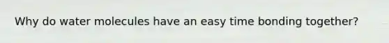 Why do water molecules have an easy time bonding together?