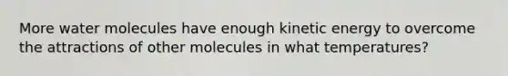 More water molecules have enough kinetic energy to overcome the attractions of other molecules in what temperatures?