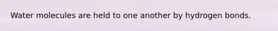 Water molecules are held to one another by hydrogen bonds.