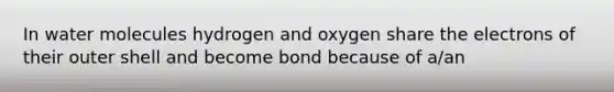 In water molecules hydrogen and oxygen share the electrons of their outer shell and become bond because of a/an