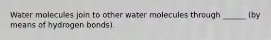 Water molecules join to other water molecules through ______ (by means of hydrogen bonds).