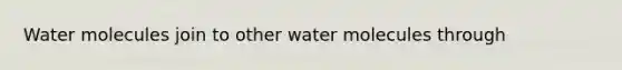 Water molecules join to other water molecules through