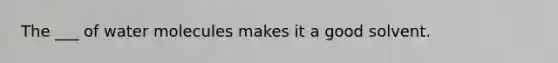 The ___ of water molecules makes it a good solvent.