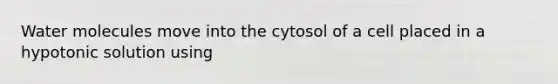 Water molecules move into the cytosol of a cell placed in a hypotonic solution using