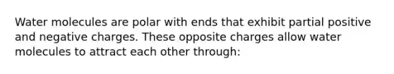 Water molecules are polar with ends that exhibit partial positive and negative charges. These opposite charges allow water molecules to attract each other through: