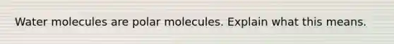 Water molecules are polar molecules. Explain what this means.