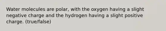 Water molecules are polar, with the oxygen having a slight negative charge and the hydrogen having a slight positive charge. (true/false)