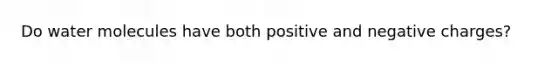 Do water molecules have both positive and negative charges?