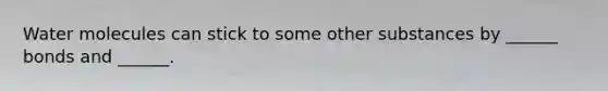 <a href='https://www.questionai.com/knowledge/kTK3J5aMdd-water-molecules' class='anchor-knowledge'>water molecules</a> can stick to some other substances by ______ bonds and ______.