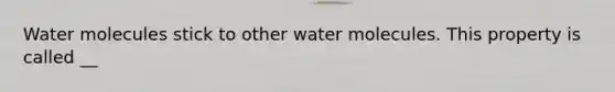 Water molecules stick to other water molecules. This property is called __