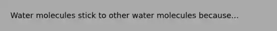 Water molecules stick to other water molecules because...