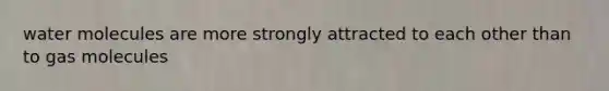 water molecules are more strongly attracted to each other than to gas molecules