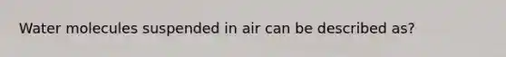 Water molecules suspended in air can be described as?