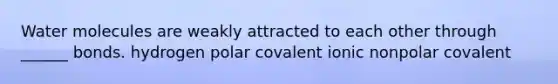 Water molecules are weakly attracted to each other through ______ bonds. hydrogen polar covalent ionic nonpolar covalent