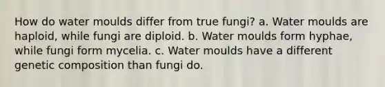 How do water moulds differ from true fungi? a. Water moulds are haploid, while fungi are diploid. b. Water moulds form hyphae, while fungi form mycelia. c. Water moulds have a different genetic composition than fungi do.