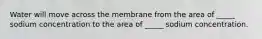 Water will move across the membrane from the area of _____ sodium concentration to the area of _____ sodium concentration.