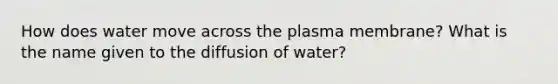 How does water move across the plasma membrane? What is the name given to the diffusion of water?