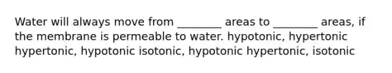 Water will always move from ________ areas to ________ areas, if the membrane is permeable to water. hypotonic, hypertonic hypertonic, hypotonic isotonic, hypotonic hypertonic, isotonic