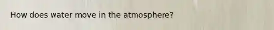 How does water move in the atmosphere?