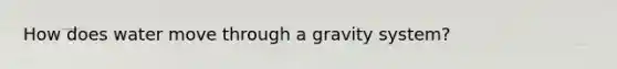 How does water move through a gravity system?