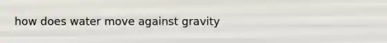 how does water move against gravity