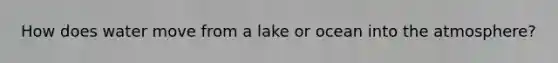 How does water move from a lake or ocean into the atmosphere?