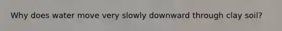 Why does water move very slowly downward through clay soil?