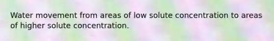 Water movement from areas of low solute concentration to areas of higher solute concentration.