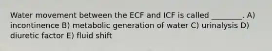 Water movement between the ECF and ICF is called ________. A) incontinence B) metabolic generation of water C) urinalysis D) diuretic factor E) fluid shift