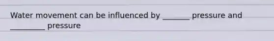 Water movement can be influenced by _______ pressure and _________ pressure