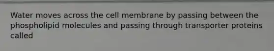 Water moves across the cell membrane by passing between the phospholipid molecules and passing through transporter proteins called