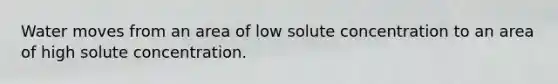 Water moves from an area of low solute concentration to an area of high solute concentration.