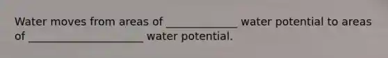 Water moves from areas of _____________ water potential to areas of _____________________ water potential.