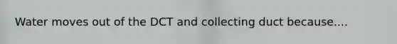 Water moves out of the DCT and collecting duct because....