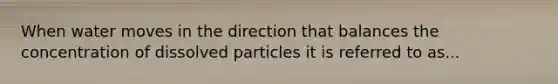 When water moves in the direction that balances the concentration of dissolved particles it is referred to as...