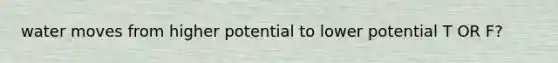 water moves from higher potential to lower potential T OR F?