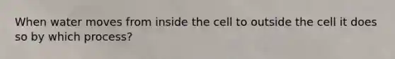 When water moves from inside the cell to outside the cell it does so by which process?